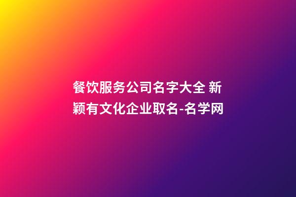 餐饮服务公司名字大全 新颖有文化企业取名-名学网-第1张-公司起名-玄机派